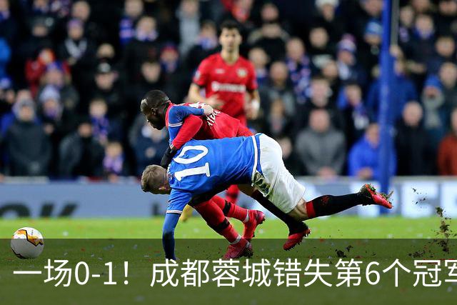 一场0-1！成都蓉城错失第6个冠军点 山东泰山成判官 大连末轮战天津