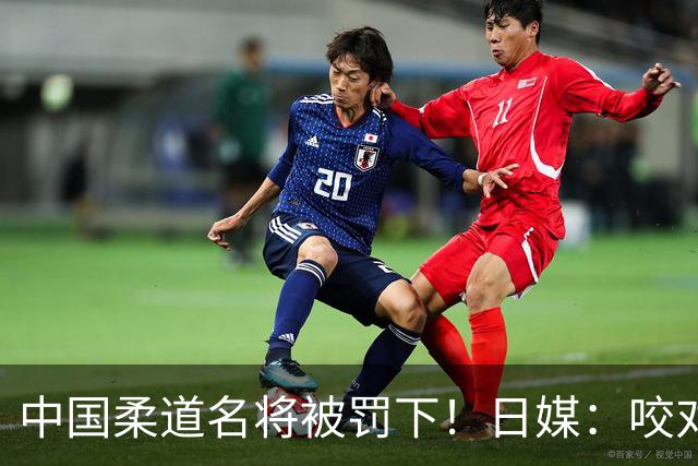 中国柔道名将被罚下！日媒：咬对方手臂20秒，隔着肌贴咬出淤青