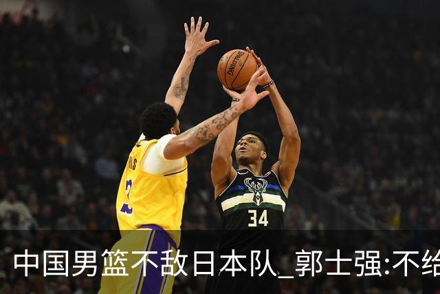 中国男篮不敌日本队 郭士强:不给任何人打分