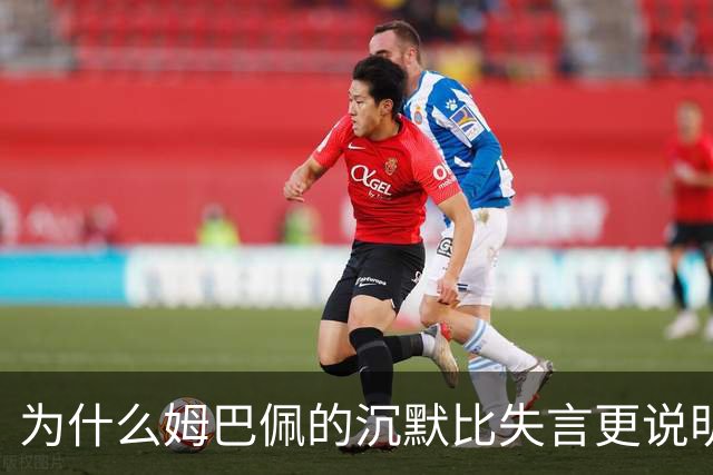 为什么姆巴佩的沉默比失言更说明问题