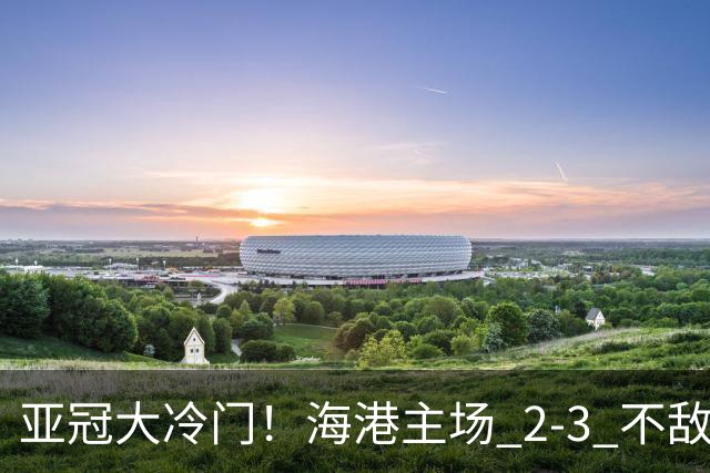 亚冠大冷门！海港主场 2‑3 不敌河内，连续两次点球全部罚飞