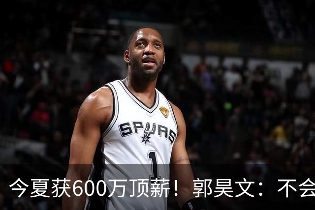 今夏获600万顶薪！郭昊文：不会打球的模特不是一个好的打工人