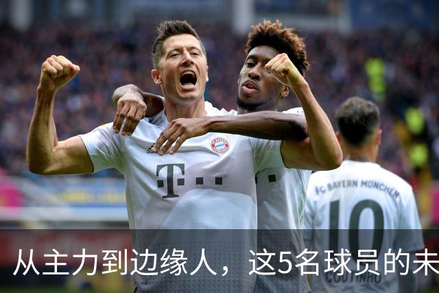 从主力到边缘人，这5名球员的未来正在发生变化
