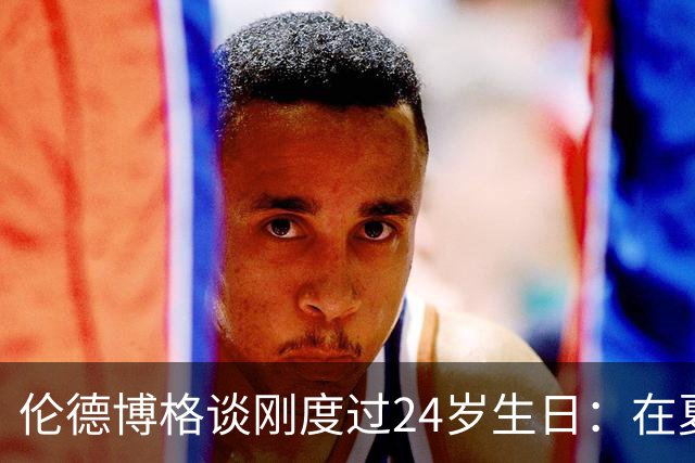 伦德博格谈刚度过24岁生日：在夏威夷打NBA宛如圆梦
