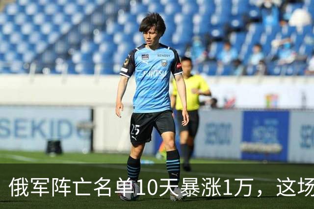 俄军阵亡名单10天暴涨1万，这场战争已经换了一批人来打