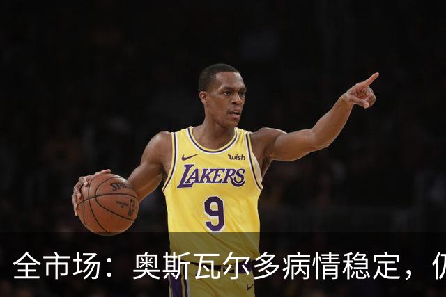 全市场：奥斯瓦尔多病情稳定，仍在重症监护