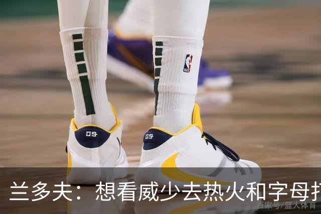 兰多夫：想看威少去热火和字母打球 我和他弟聊了下&他可能会复出