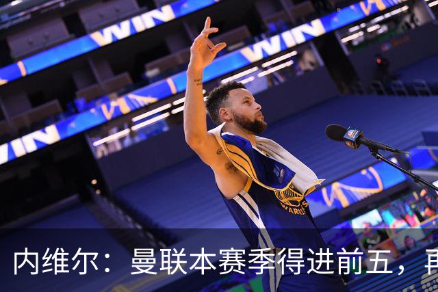 内维尔：曼联本赛季得进前五，再次无缘欧冠会陷入恶性循环
