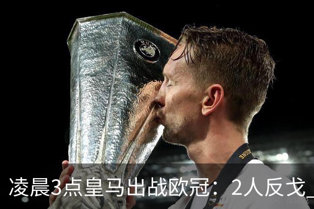 凌晨3点皇马出战欧冠：2人反戈 穆帅3处变招 姆巴佩冲击5连斩