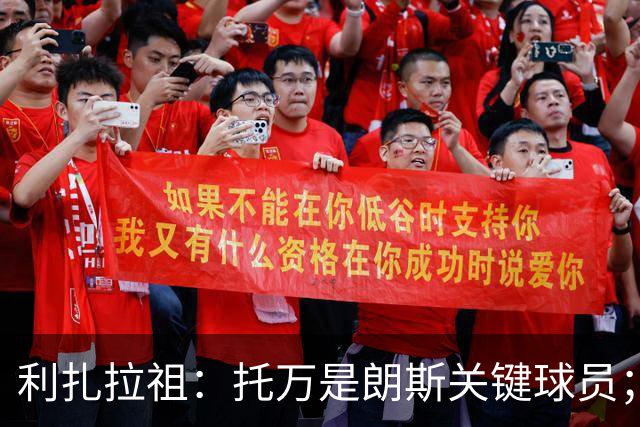 利扎拉祖：托万是朗斯关键球员；上轮联赛他首个助攻太漂亮了