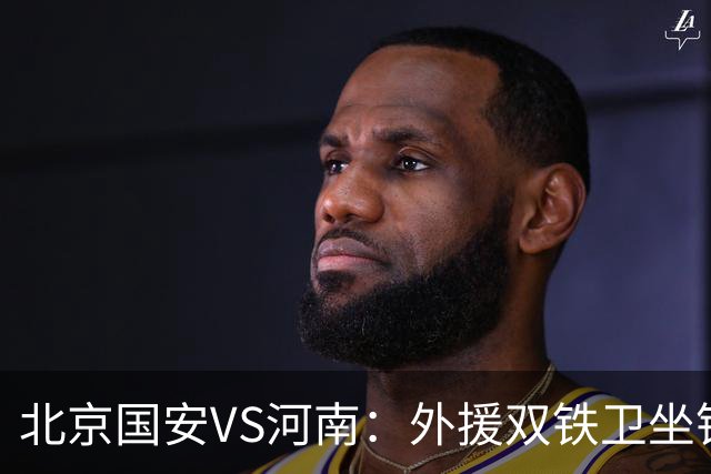北京国安VS河南：外援双铁卫坐镇 孔特+塞鸟领衔中场 本土双锋出击