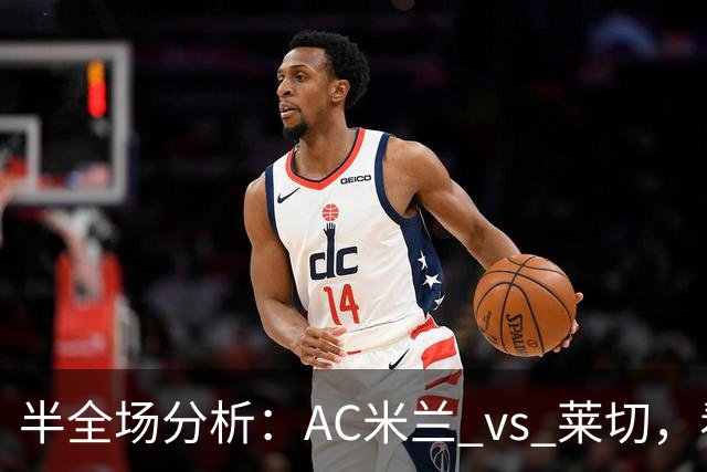 半全场分析：AC米兰 vs 莱切，看好米兰本场顺利打出