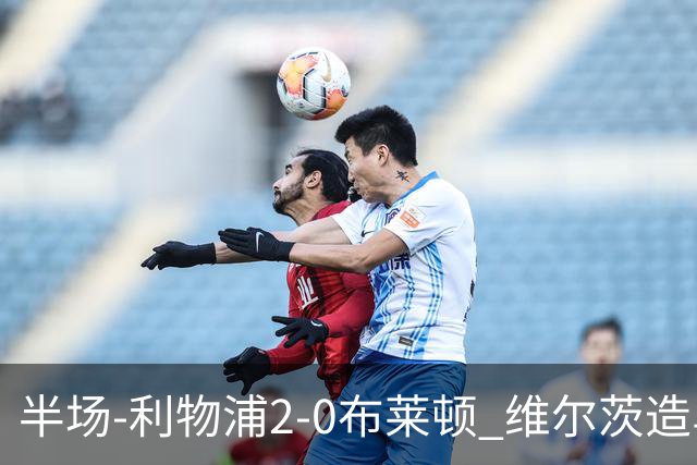 半场-利物浦2-0布莱顿 维尔茨造乌龙伊萨克建功巴尔科拉送助攻