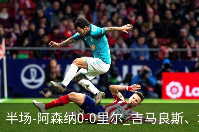 半场-阿森纳0-0里尔 吉马良斯、埃泽失良机上田绮世进球被吹