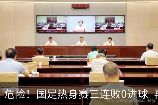 危险！国足热身赛三连败0进球 再输恐无法竞争世界杯名额
