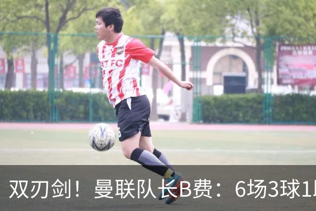 双刃剑！曼联队长B费：6场3球1助背后，106次丢失球权的代价