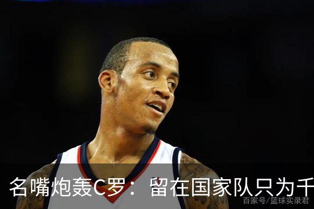 名嘴炮轰C罗：留在国家队只为千球，正在透支传奇
