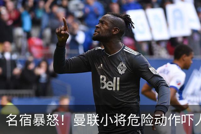 名宿暴怒！曼联小将危险动作吓人！埋下崩盘导火索