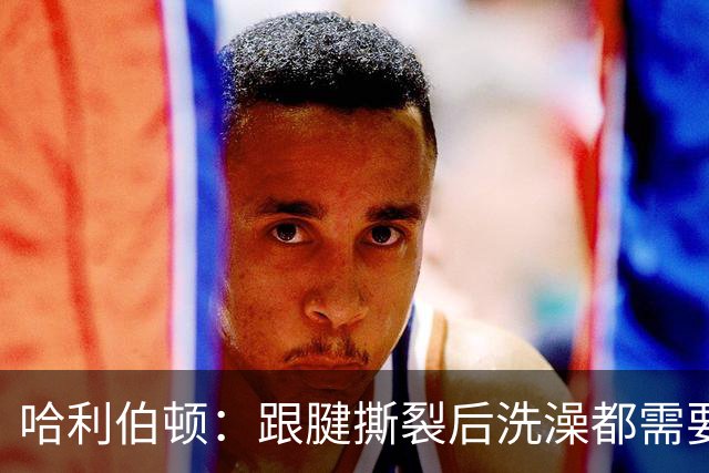 哈利伯顿：跟腱撕裂后洗澡都需要人帮忙 生活瞬间跌入谷底