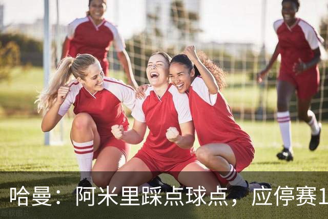 哈曼：阿米里踩点球点，应停赛1场