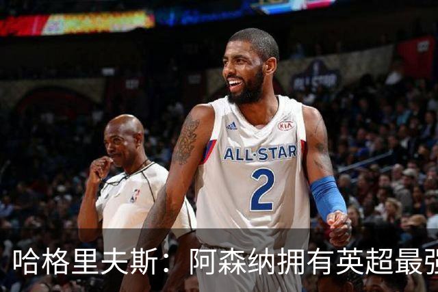 哈格里夫斯：阿森纳拥有英超最强替补席；森林也许配得上拿分