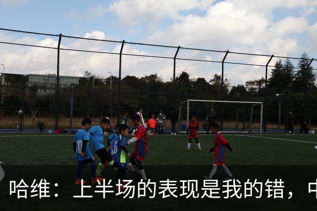哈维：上半场的表现是我的错，中场时我也对球员说了同样的话