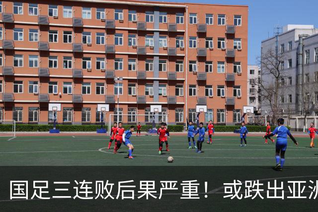 国足三连败后果严重！或跌出亚洲前18，2034世界杯又悬了