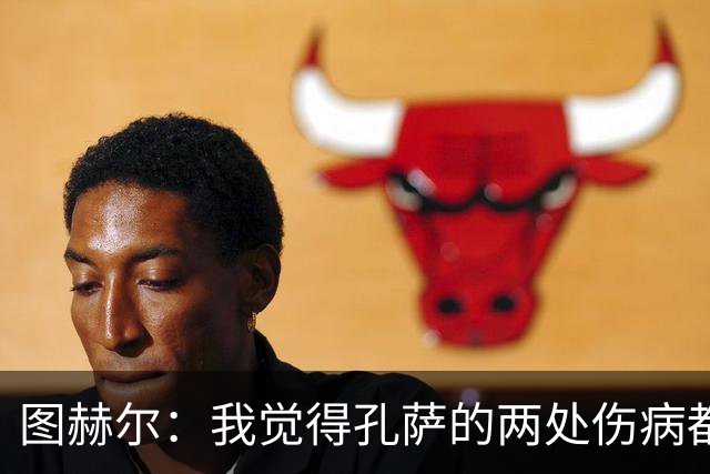 图赫尔：我觉得孔萨的两处伤病都不算严重，不过我们不会去冒险