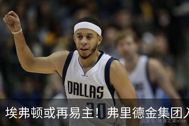 埃弗顿或再易主！弗里德金集团入主不到两年拟转让控股权