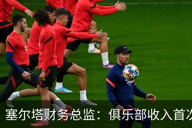 塞尔塔财务总监：俱乐部收入首次突破1亿欧，但仍亏损780万欧