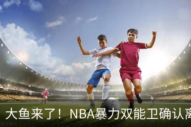 大鱼来了！NBA暴力双能卫确认离队，或被广东队“天价”抢下？
