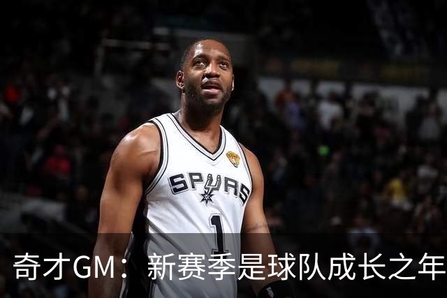 奇才GM：新赛季是球队成长之年 要逐步建立能够持续成功的体系