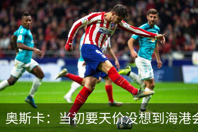 奥斯卡：当初要天价没想到海港会答应 还有钱在中国没取
