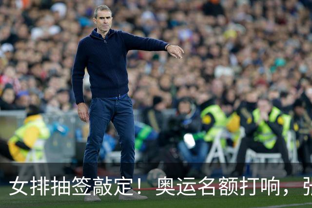 女排抽签敲定！奥运名额打响，张籽萱挑重担，李盈莹会不会归队
