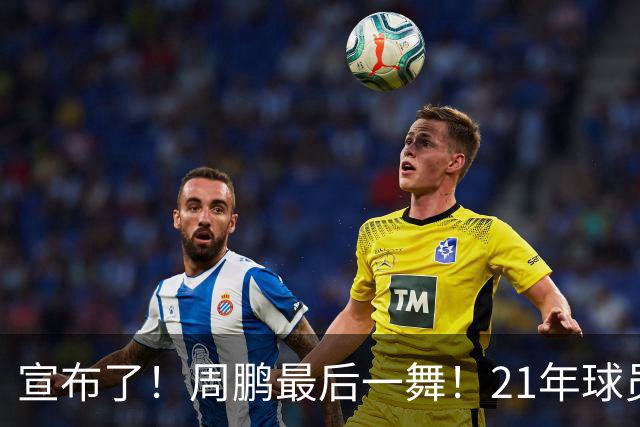 宣布了！周鹏最后一舞！21年球员生涯倒计时