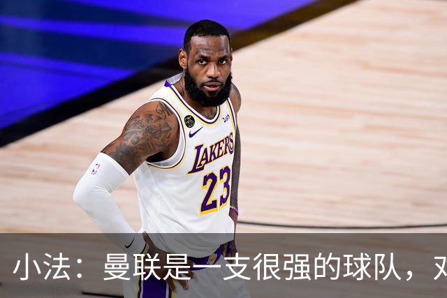 小法：曼联是一支很强的球队，对阵他们是梦想成真，认真准备