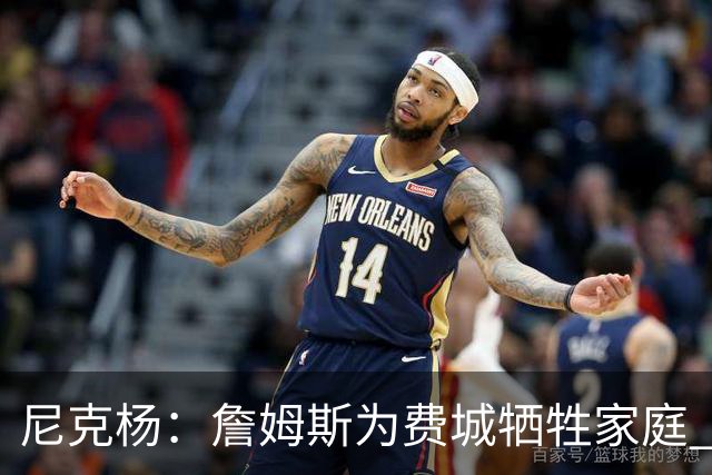 尼克杨：詹姆斯为费城牺牲家庭 76人有望夺冠