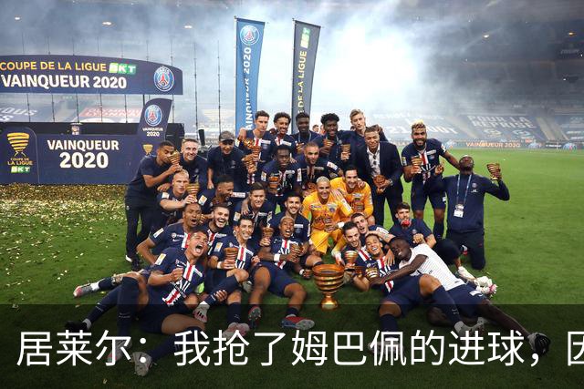 居莱尔：我抢了姆巴佩的进球，因为我知道他还会再进一个