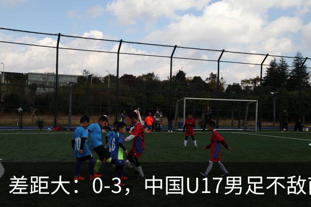 差距大：0-3，中国U17男足不敌南美劲旅，遭遇3连败