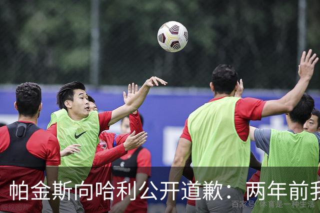 帕金斯向哈利公开道歉：两年前我说你被高估 现在你已是顶级球星