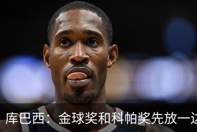 库巴西：金球奖和科帕奖先放一边，现在只想周日的比赛