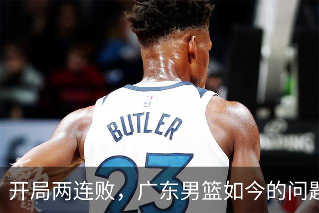 开局两连败，广东男篮如今的问题到底出在哪？