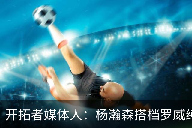 开拓者媒体人：杨瀚森搭档罗威纯粹就是心理安慰 大根+罗威也不行