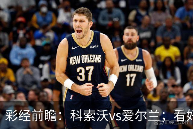 彩经前瞻：科索沃vs爱尔兰；看好科索沃不败，主胜优先