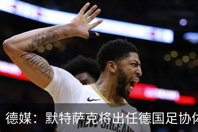 德媒：默特萨克将出任德国足协体育总经理，明年1月上任