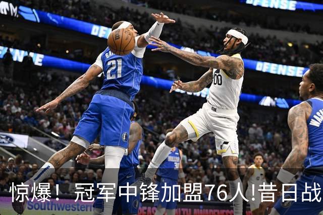 惊爆！冠军中锋加盟76人!昔日战友再聚首？
