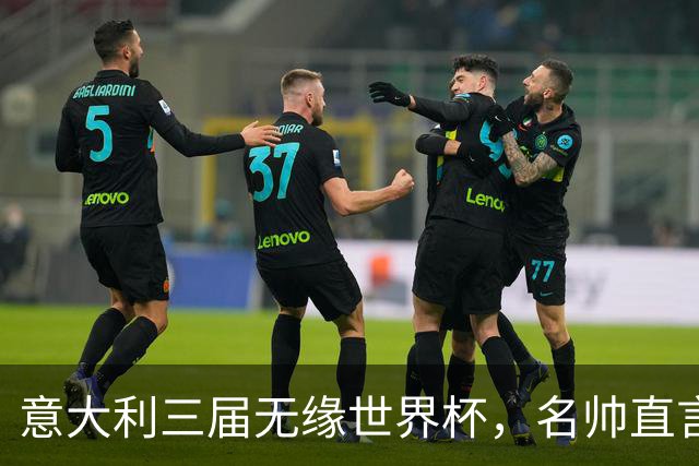 意大利三届无缘世界杯，名帅直言：不能只靠战术活着