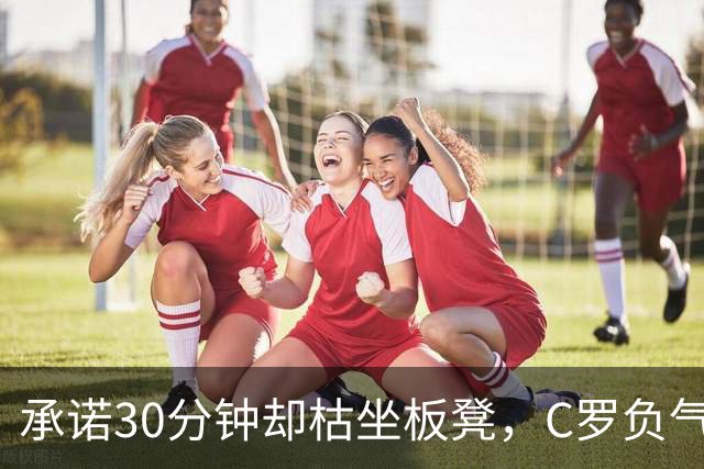 承诺30分钟却枯坐板凳，C罗负气离队为何惊动总理？