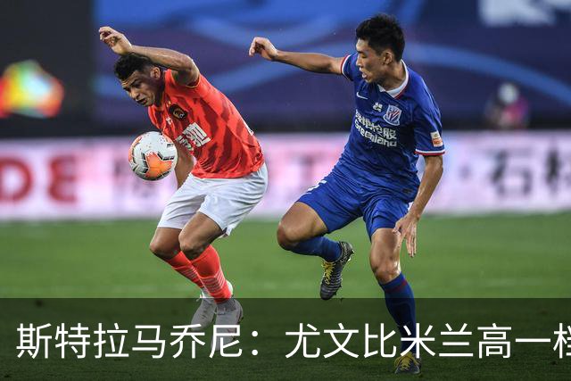 斯特拉马乔尼：尤文比米兰高一档，前者是一支更成熟的球队