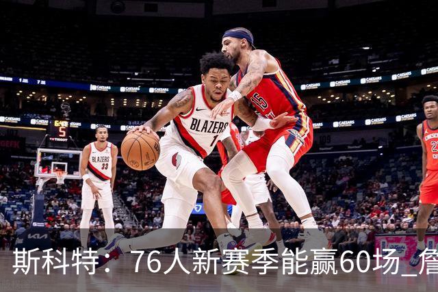 斯科特：76人新赛季能赢60场 詹姆斯在&恩比德出勤率就会提高